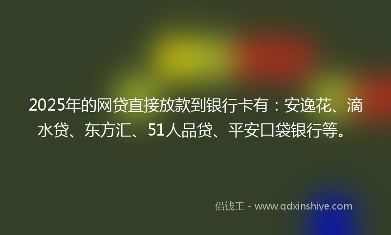 2025年的网贷直接放款到银行卡有：安逸花、滴水贷、东方汇、51人品贷、平安口袋银行等。