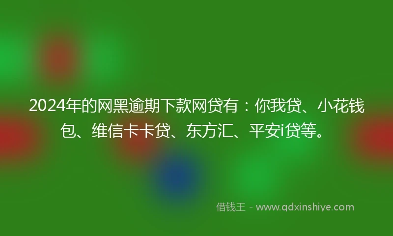 2024年的网黑逾期下款网贷有：你我贷、小花钱包、维信卡卡贷、东方汇、平安i贷等。