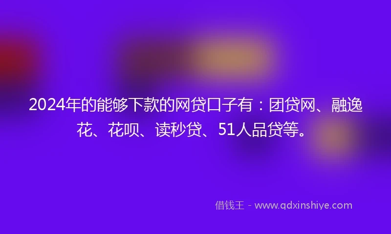 2024年的能够下款的网贷口子有：团贷网、融逸花、花呗、读秒贷、51人品贷等。