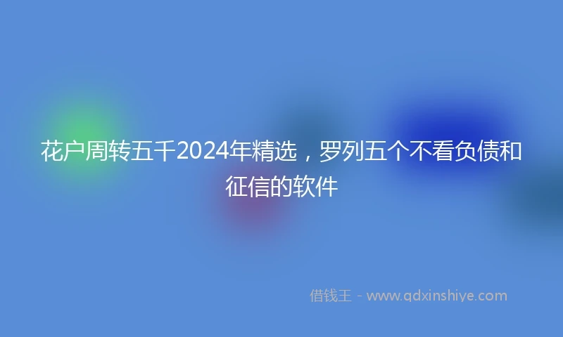花户周转五千2024年精选，罗列五个不看负债和征信的软件