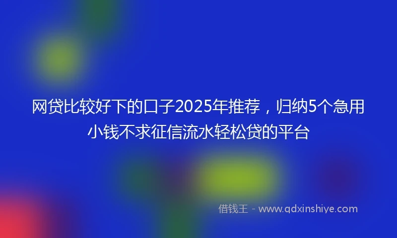 网贷比较好下的口子2025年推荐，归纳5个急用小钱不求征信流水轻松贷的平台