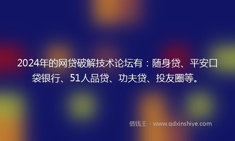 2024年的网贷破解技术论坛有：随身贷、平安口袋银行、51人品贷、功夫贷、投友圈等。