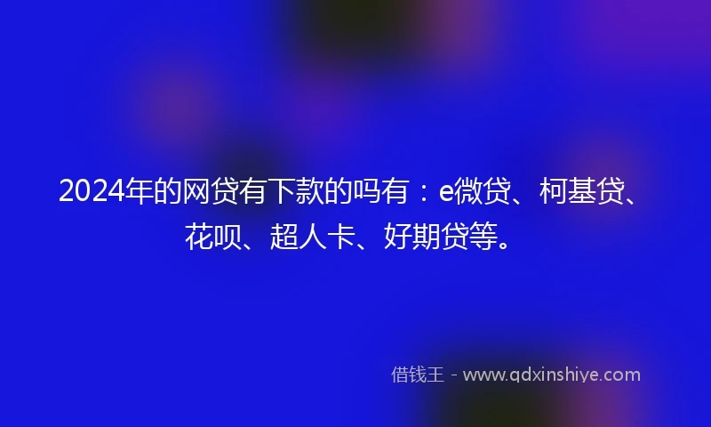 2024年的网贷有下款的吗有：e微贷、柯基贷、花呗、超人卡、好期贷等。