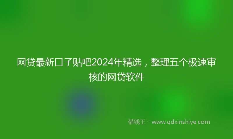 网贷最新口子贴吧2024年精选，整理五个极速审核的网贷软件