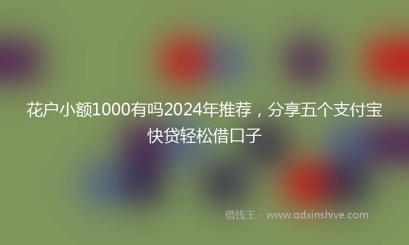 花户小额1000有吗2024年推荐，分享五个支付宝快贷轻松借口子