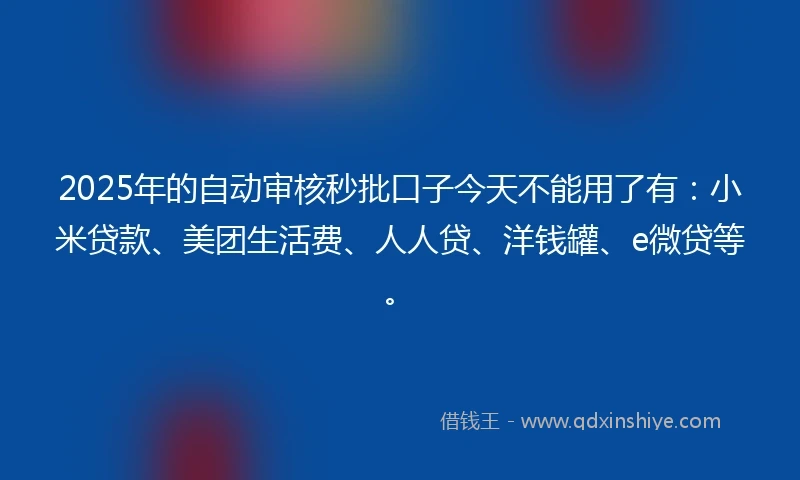 2025年的自动审核秒批口子今天不能用了有：小米贷款、美团生活费、人人贷、洋钱罐、e微贷等。