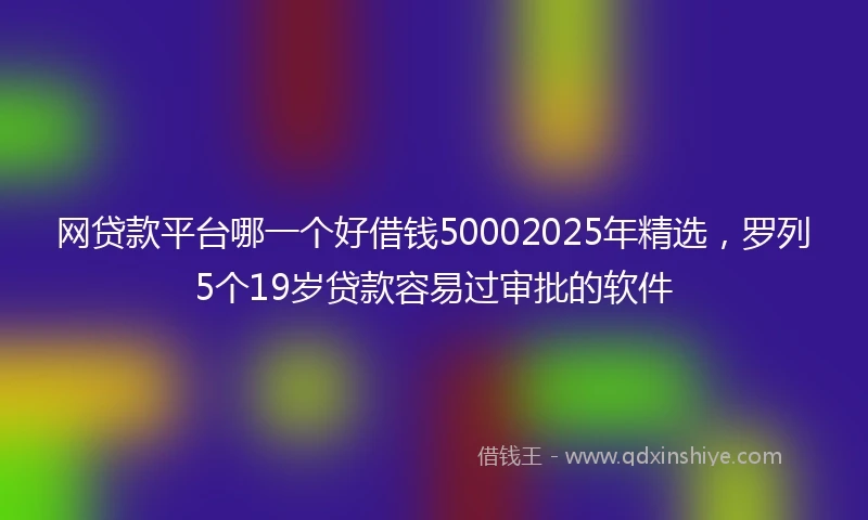 网贷款平台哪一个好借钱50002025年精选，罗列5个19岁贷款容易过审批的软件
