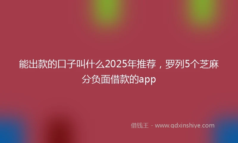 能出款的口子叫什么2025年推荐，罗列5个芝麻分负面借款的app