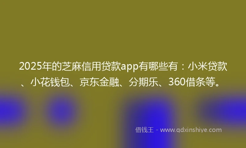 2025年的芝麻信用贷款app有哪些有：小米贷款、小花钱包、京东金融、分期乐、360借条等。