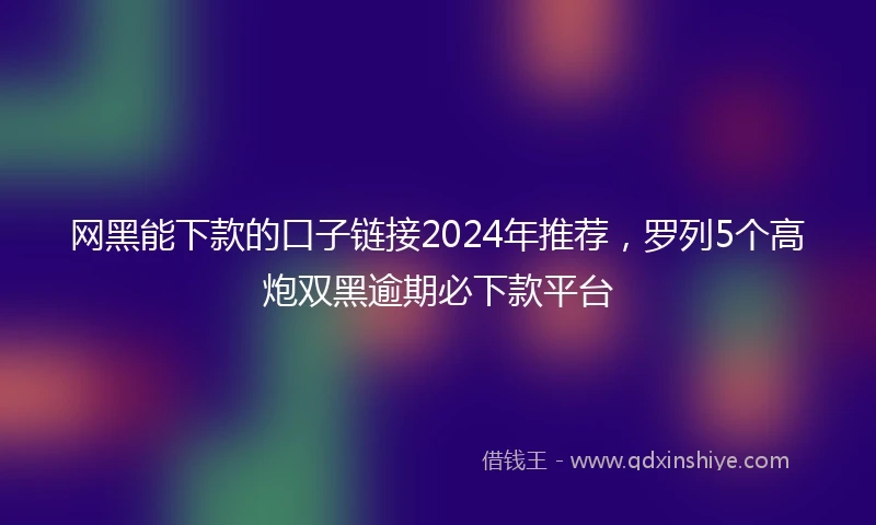 网黑能下款的口子链接2024年推荐，罗列5个高炮双黑逾期必下款平台
