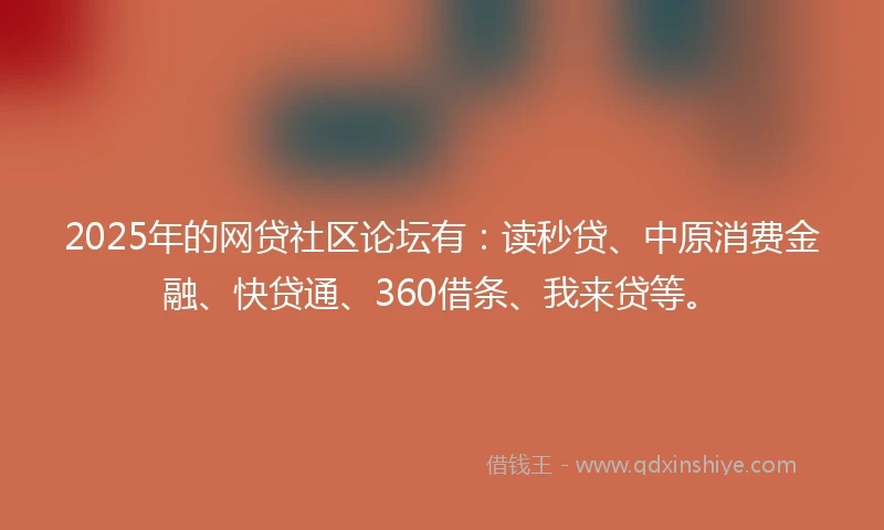 2025年的网贷社区论坛有：读秒贷、中原消费金融、快贷通、360借条、我来贷等。