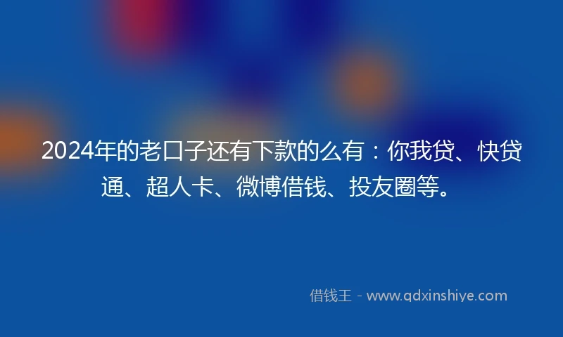 2024年的老口子还有下款的么有：你我贷、快贷通、超人卡、微博借钱、投友圈等。
