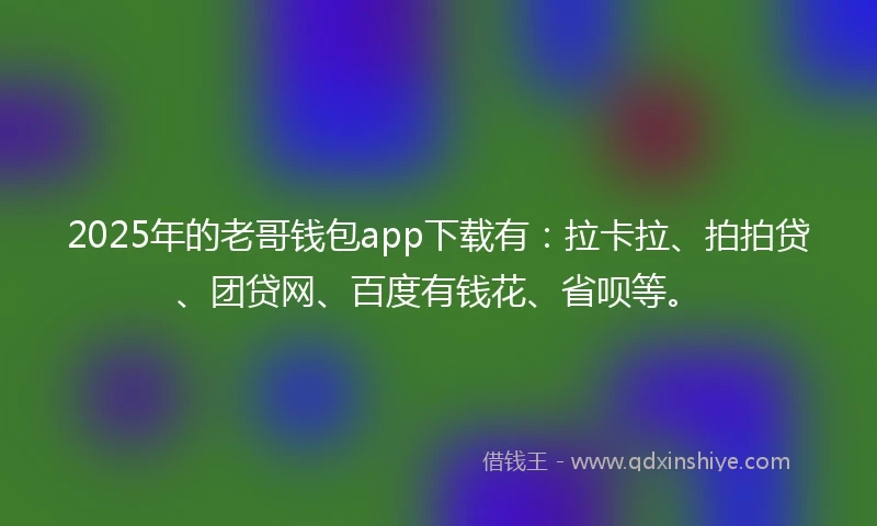 2025年的老哥钱包app下载有：拉卡拉、拍拍贷、团贷网、百度有钱花、省呗等。