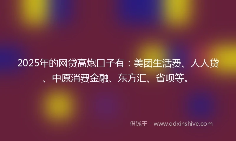 2025年的网贷高炮口子有:美团生活费、人人贷、中原消费金融、东方汇、省呗等。