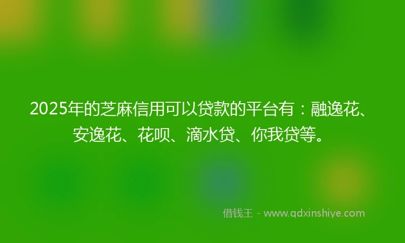2025年的芝麻信用可以贷款的平台有：融逸花、安逸花、花呗、滴水贷、你我贷等。