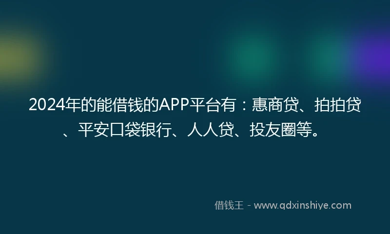 2024年的能借钱的APP平台有：惠商贷、拍拍贷、平安口袋银行、人人贷、投友圈等。