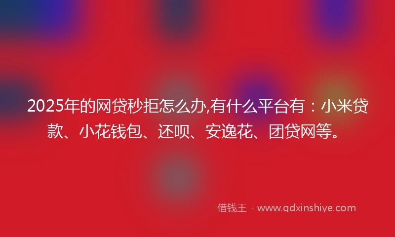 2025年的网贷秒拒怎么办,有什么平台有:小米贷款、小花钱包、还呗、安逸花、团贷网等。