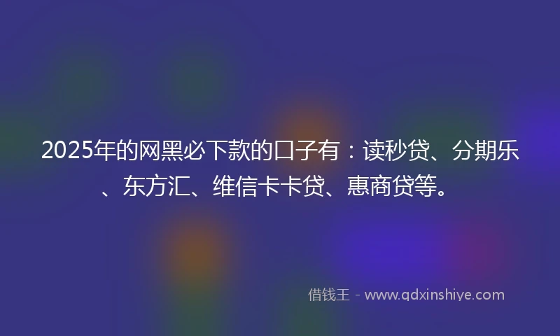 2025年的网黑必下款的口子有：读秒贷、分期乐、东方汇、维信卡卡贷、惠商贷等。