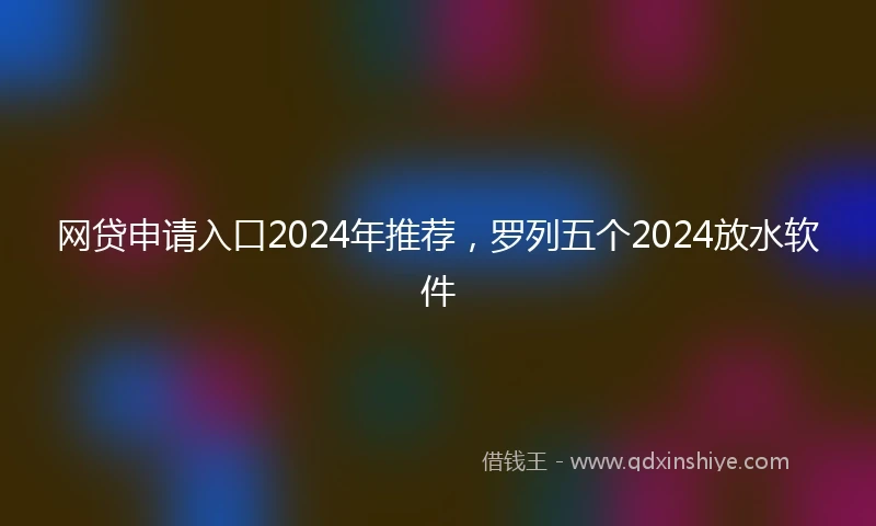 网贷申请入口2024年推荐，罗列五个2024放水软件