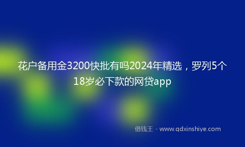 花户备用金3200快批有吗2024年精选，罗列5个18岁必下款的网贷app