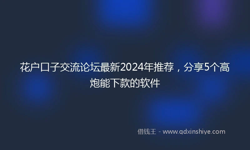 花户口子交流论坛最新2024年推荐，分享5个高炮能下款的软件