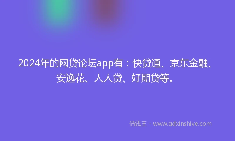 2024年的网贷论坛app有：快贷通、京东金融、安逸花、人人贷、好期贷等。