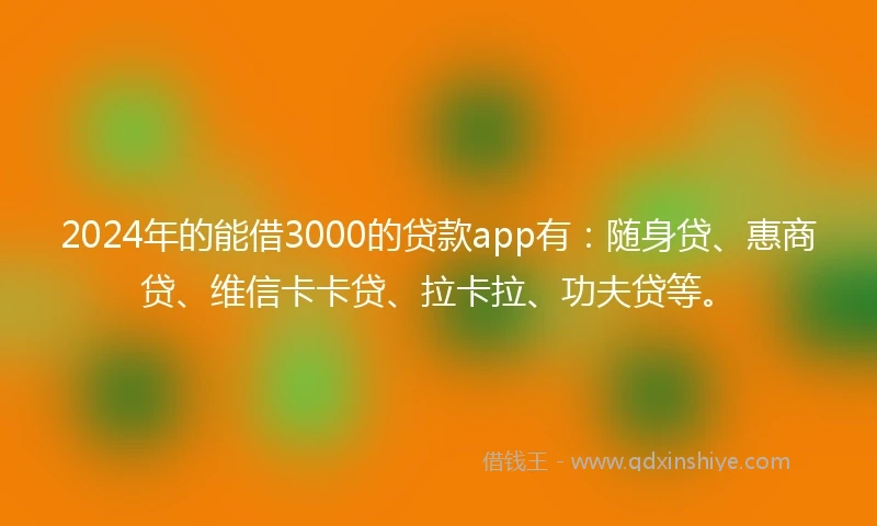 2024年的能借3000的贷款app有：随身贷、惠商贷、维信卡卡贷、拉卡拉、功夫贷等。