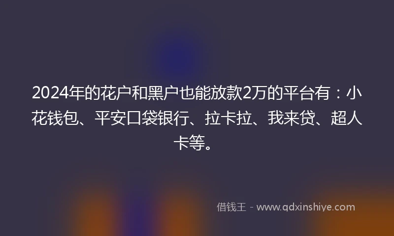 2024年的花户和黑户也能放款2万的平台有：小花钱包、平安口袋银行、拉卡拉、我来贷、超人卡等。
