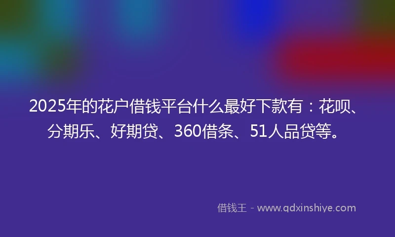 2025年的花户借钱平台什么最好下款有：花呗、分期乐、好期贷、360借条、51人品贷等。