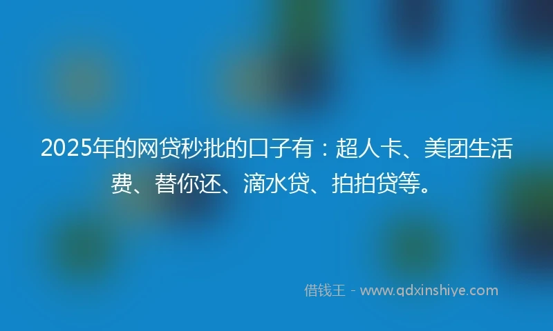2025年的网贷秒批的口子有：超人卡、美团生活费、替你还、滴水贷、拍拍贷等。