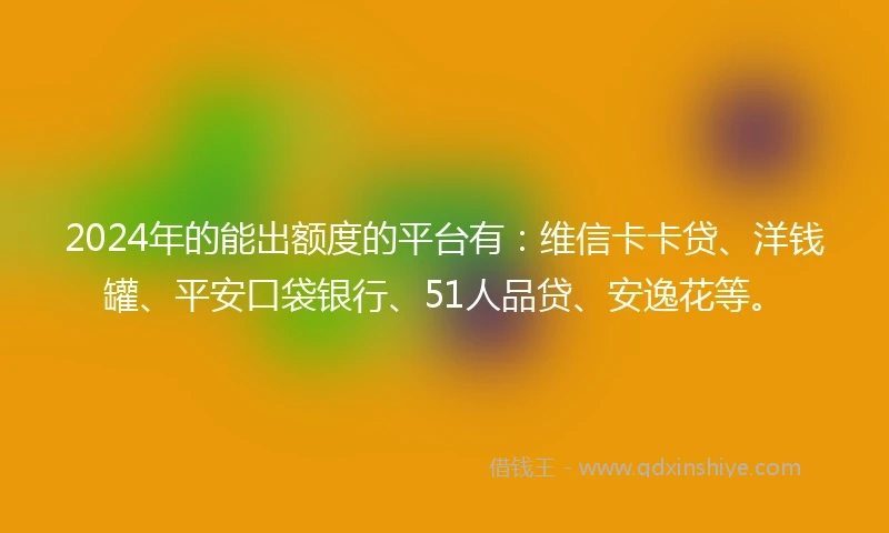 2024年的能出额度的平台有：维信卡卡贷、洋钱罐、平安口袋银行、51人品贷、安逸花等。