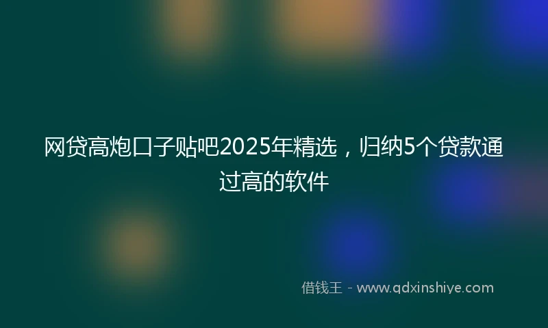 网贷高炮口子贴吧2025年精选，归纳5个贷款通过高的软件