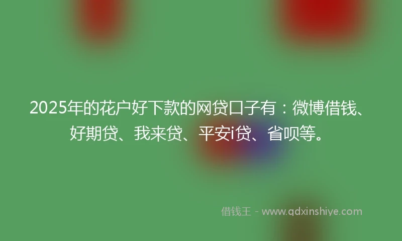 2025年的花户好下款的网贷口子有：微博借钱、好期贷、我来贷、平安i贷、省呗等。