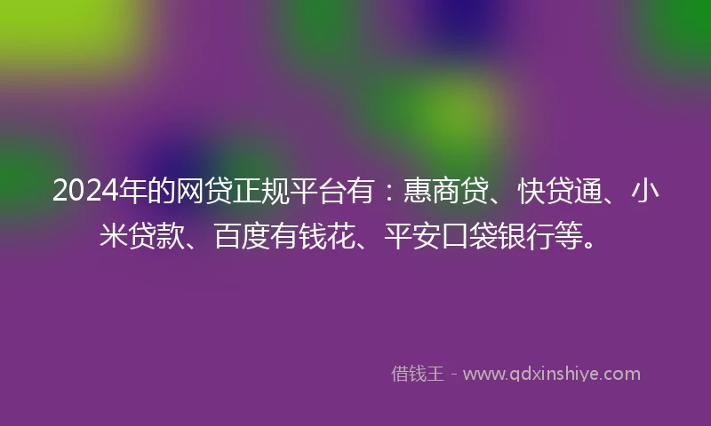 2024年的网贷正规平台有：惠商贷、快贷通、小米贷款、百度有钱花、平安口袋银行等。