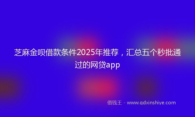 芝麻金呗借款条件2025年推荐，汇总五个秒批通过的网贷app