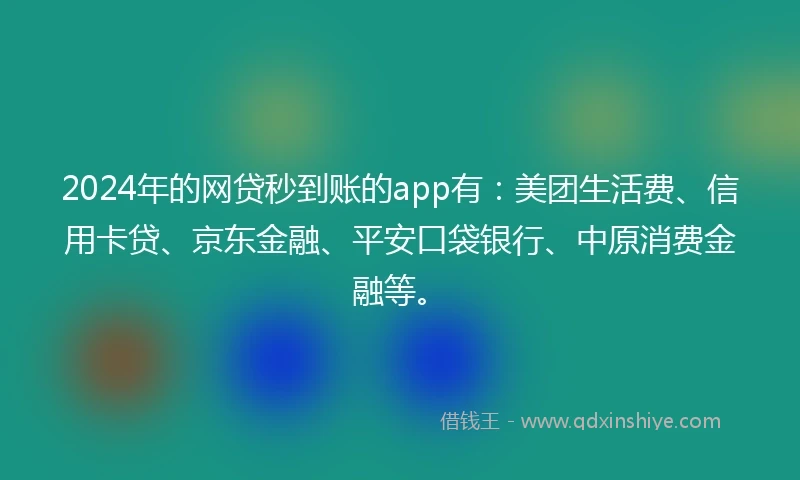 2024年的网贷秒到账的app有：美团生活费、信用卡贷、京东金融、平安口袋银行、中原消费金融等。