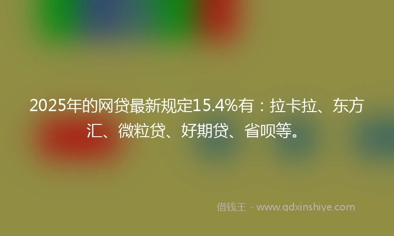2025年的网贷最新规定15.4%有：拉卡拉、东方汇、微粒贷、好期贷、省呗等。