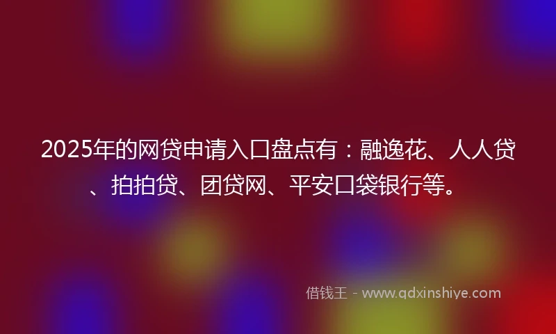 2025年的网贷申请入口盘点有：融逸花、人人贷、拍拍贷、团贷网、平安口袋银行等。