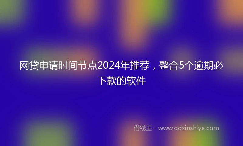 网贷申请时间节点2024年推荐，整合5个逾期必下款的软件