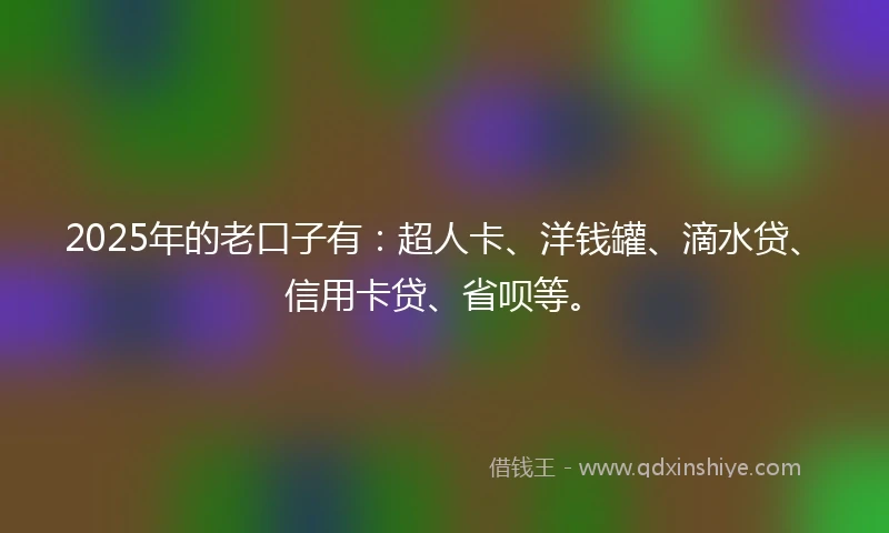 2025年的老口子有：超人卡、洋钱罐、滴水贷、信用卡贷、省呗等。