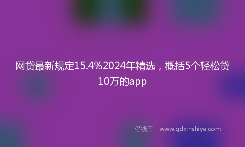 网贷最新规定15.4%2024年精选，概括5个轻松贷10万的app