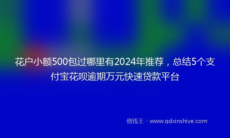花户小额500包过哪里有2024年推荐，总结5个支付宝花呗逾期万元快速贷款平台