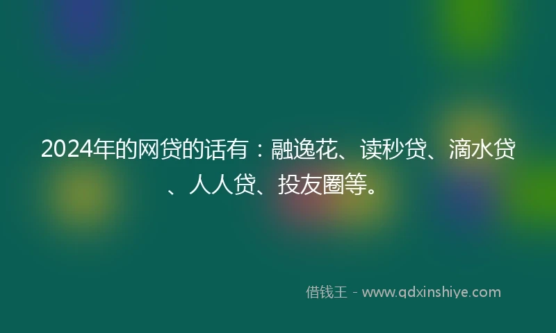 2024年的网贷的话有：融逸花、读秒贷、滴水贷、人人贷、投友圈等。