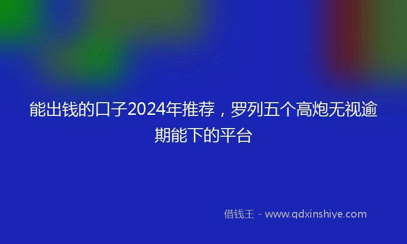 能出钱的口子2024年推荐，罗列五个高炮无视逾期能下的平台