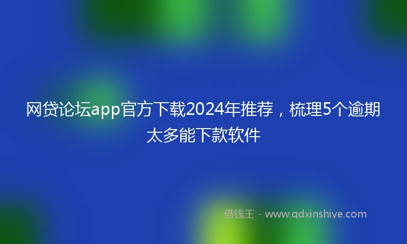 网贷论坛app官方下载2024年推荐，梳理5个逾期太多能下款软件
