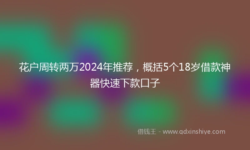 花户周转两万2024年推荐，概括5个18岁借款神器快速下款口子