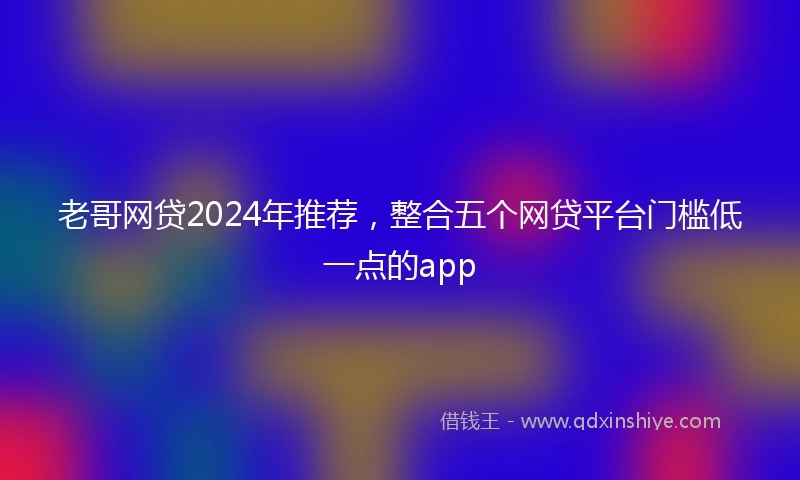 老哥网贷2024年推荐，整合五个网贷平台门槛低一点的app