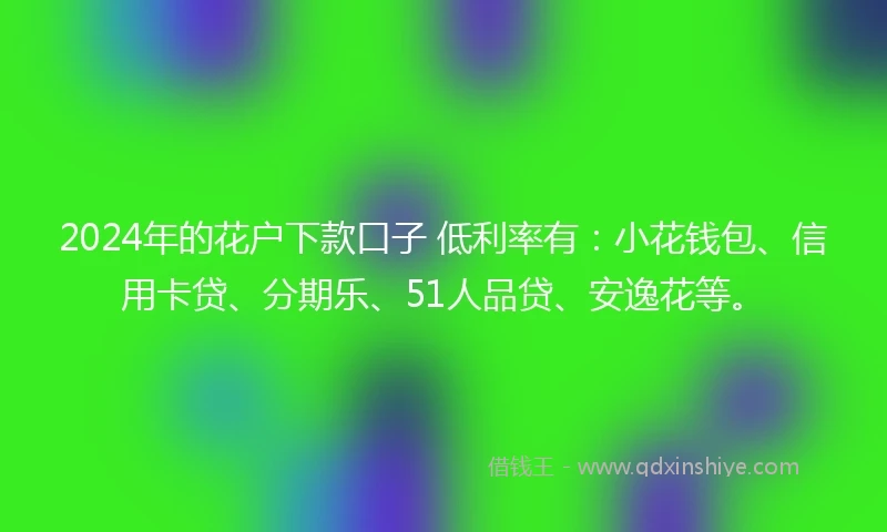 2024年的花户下款口子 低利率有：小花钱包、信用卡贷、分期乐、51人品贷、安逸花等。