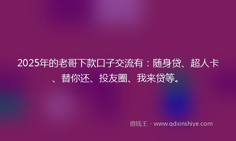 2025年的老哥下款口子交流有：随身贷、超人卡、替你还、投友圈、我来贷等。