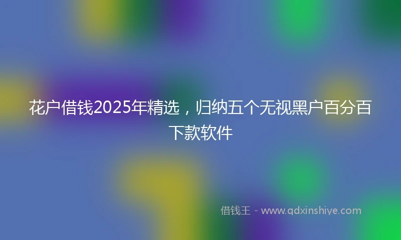 花户借钱2025年精选，归纳五个无视黑户百分百下款软件
